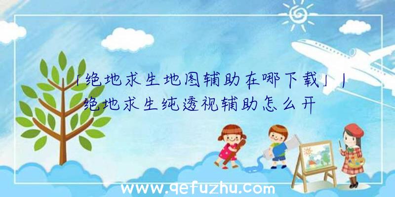 「绝地求生地图辅助在哪下载」|绝地求生纯透视辅助怎么开